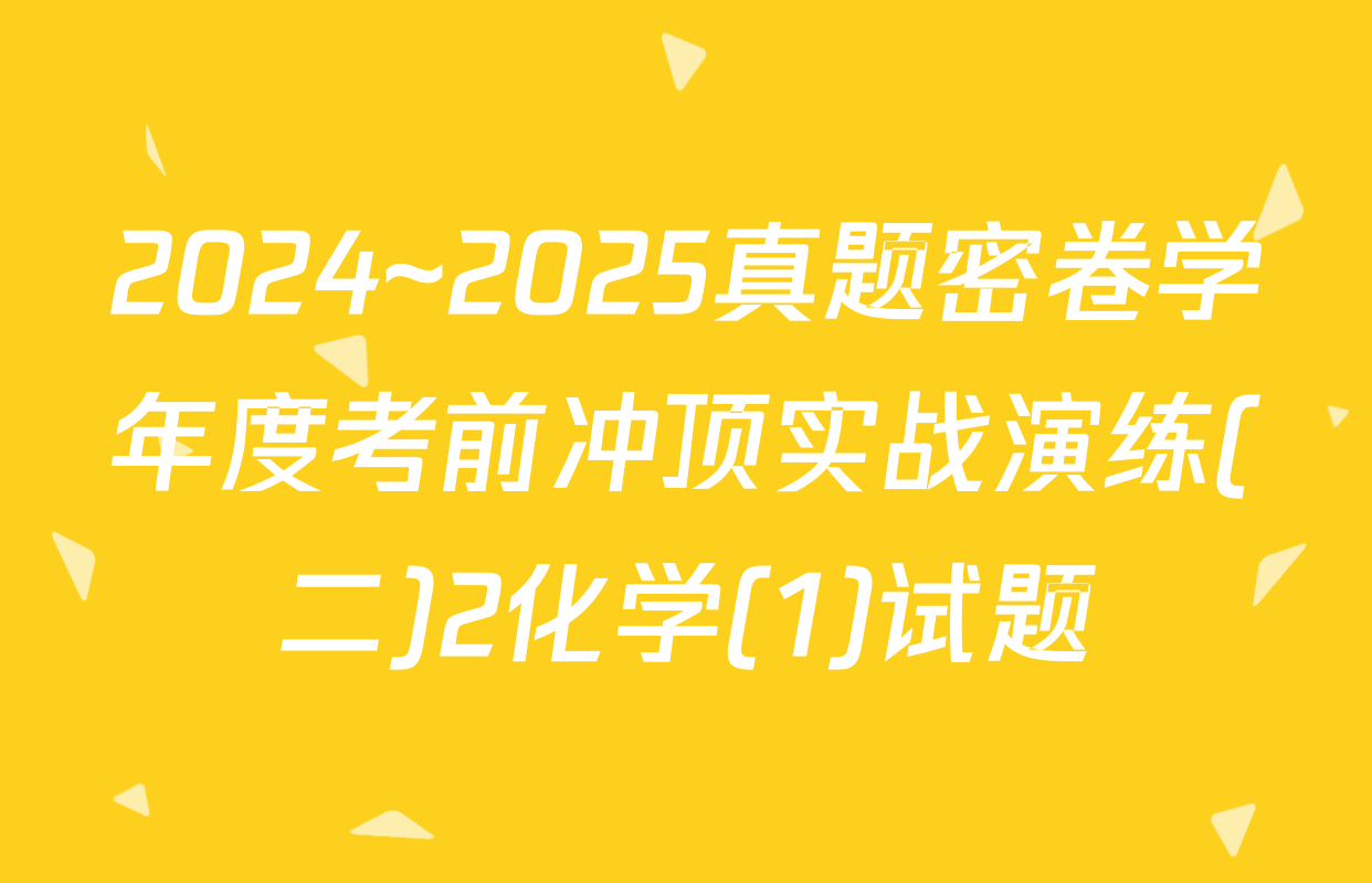2024~2025真题密卷学年度考前冲顶实战演练(二)2化学(1)试题