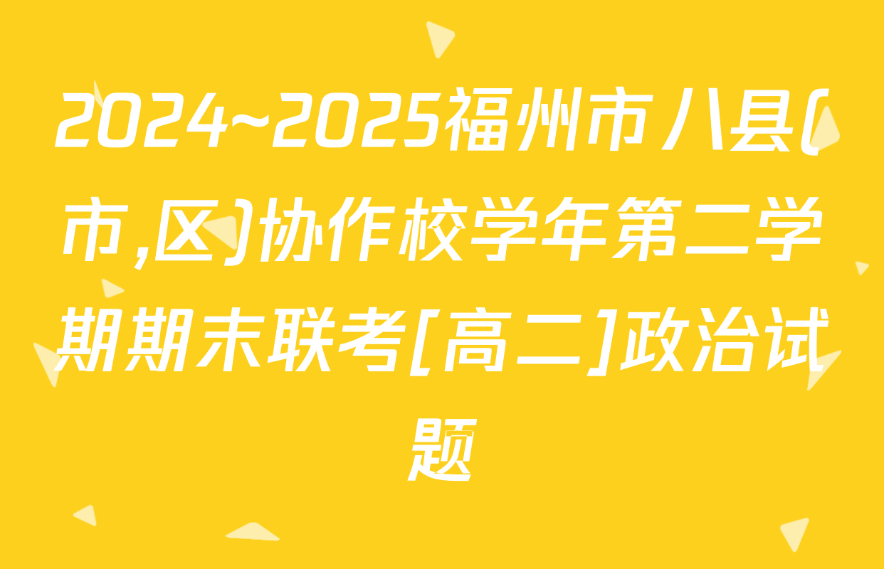 2024~2025福州市八县(市,区)协作校学年第二学期期末联考[高二]政治试题