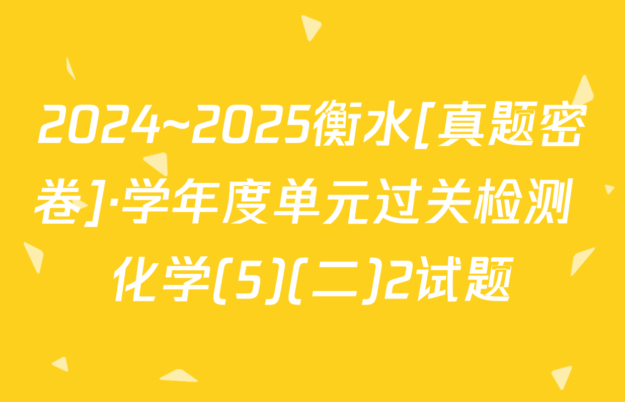 2024~2025衡水[真题密卷]·学年度单元过关检测 化学(5)(二)2试题
