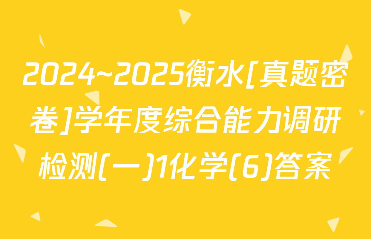2024~2025衡水[真题密卷]学年度综合能力调研检测(一)1化学(6)答案