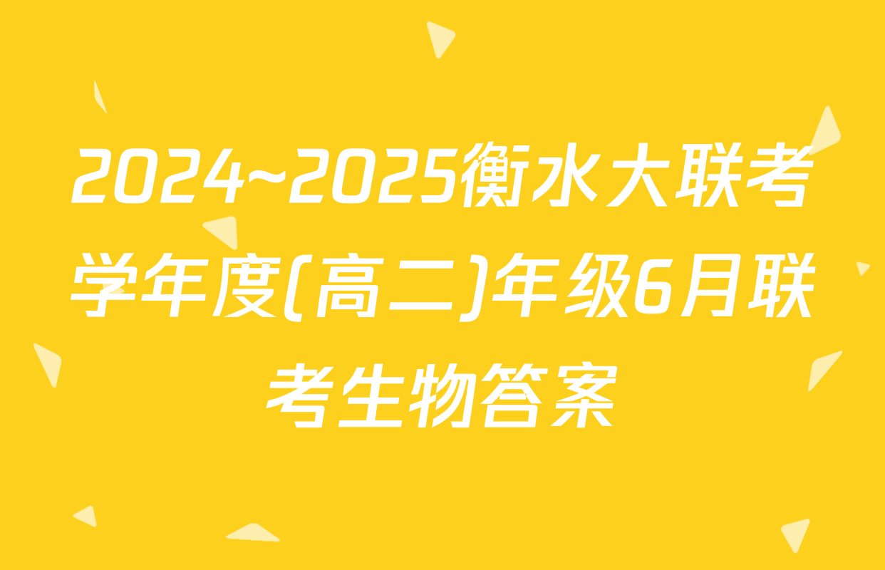 2024~2025衡水大联考学年度(高二)年级6月联考生物答案