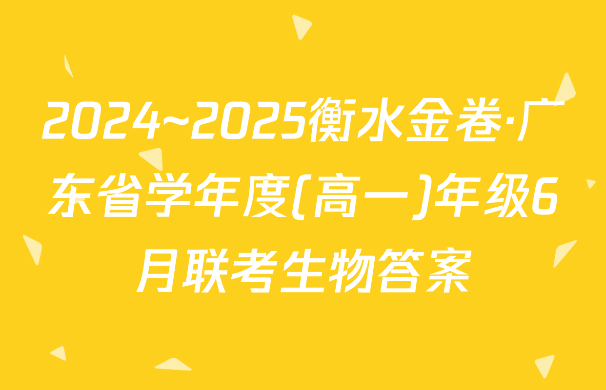 2024~2025衡水金卷·广东省学年度(高一)年级6月联考生物答案