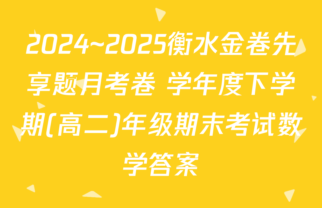 2024~2025衡水金卷先享题月考卷 学年度下学期(高二)年级期末考试数学答案