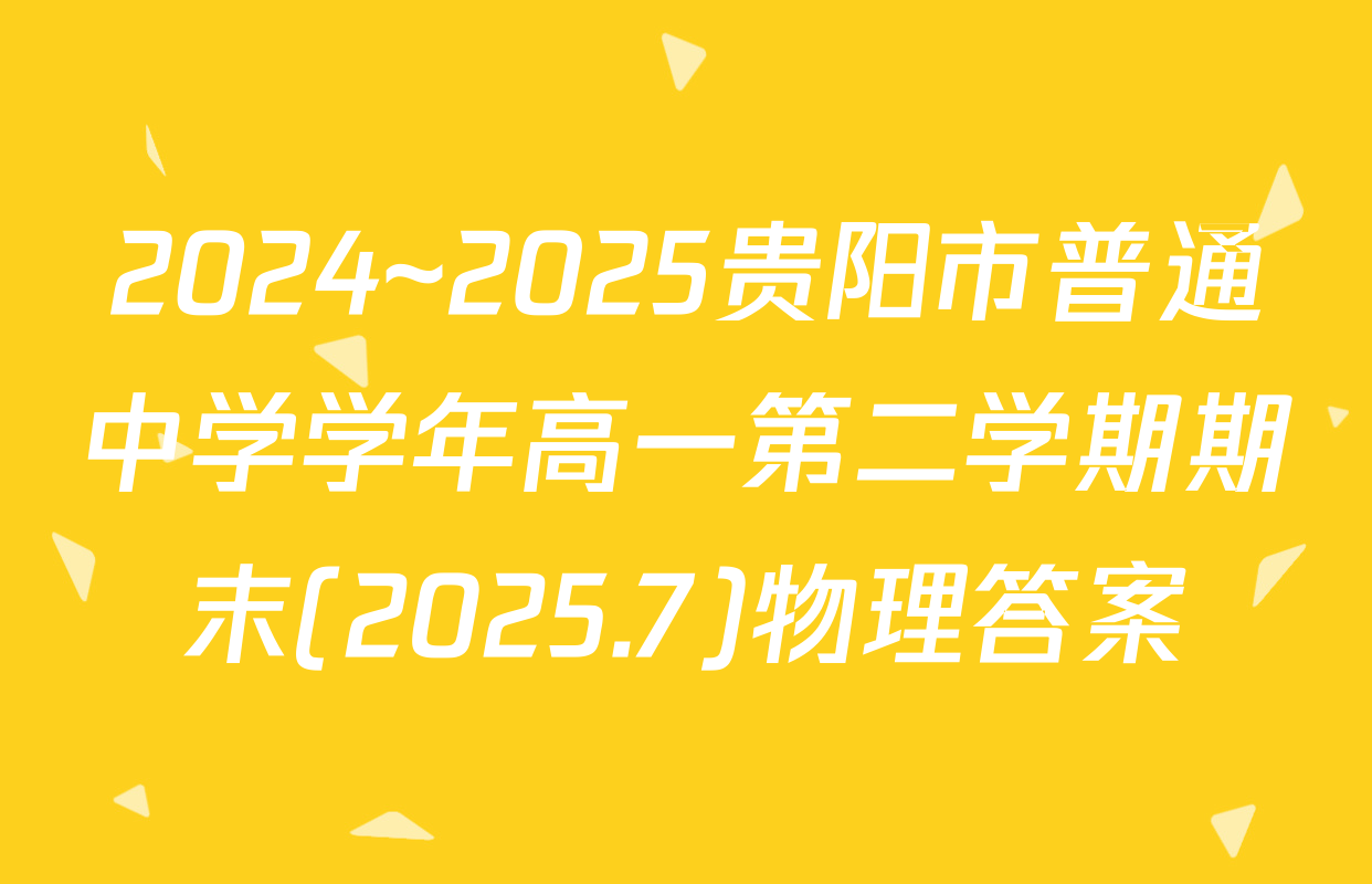 2024~2025贵阳市普通中学学年高一第二学期期末(2025.7)物理答案