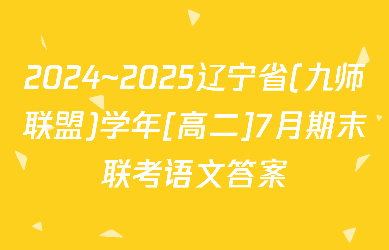 2024~2025辽宁省(九师联盟)学年[高二]7月期末联考语文答案