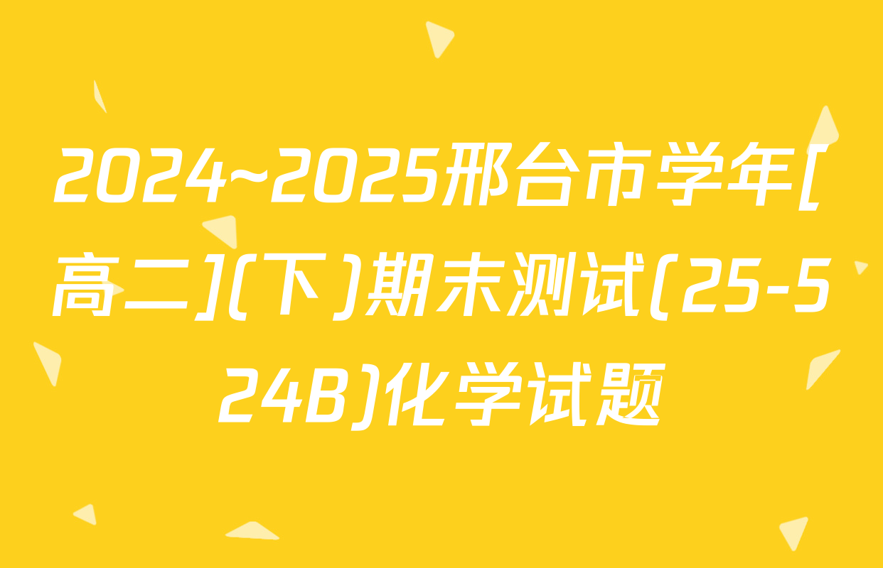 2024~2025邢台市学年[高二](下)期末测试(25-524B)化学试题