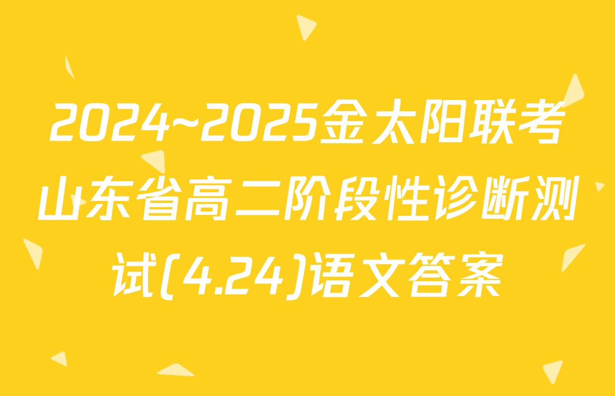 2024~2025金太阳联考山东省高二阶段性诊断测试(4.24)语文答案