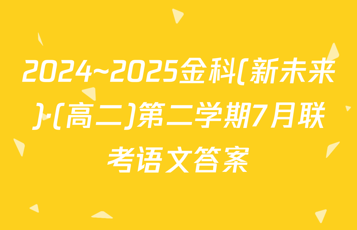 2024~2025金科(新未来)·(高二)第二学期7月联考语文答案