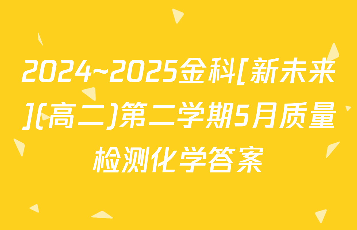 2024~2025金科[新未来](高二)第二学期5月质量检测化学答案