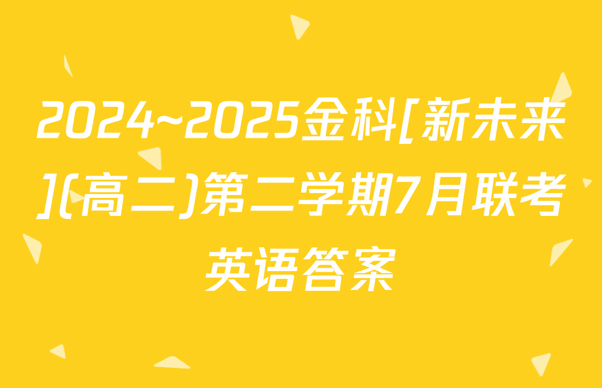 2024~2025金科[新未来](高二)第二学期7月联考英语答案