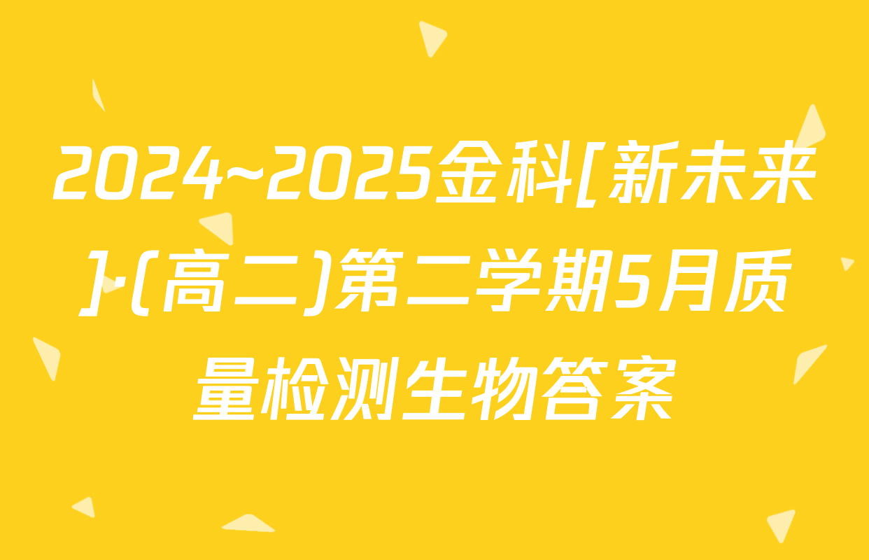 2024~2025金科[新未来]·(高二)第二学期5月质量检测生物答案