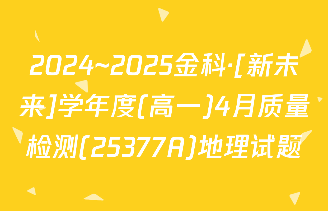 2024~2025金科·[新未来]学年度(高一)4月质量检测(25377A)地理试题