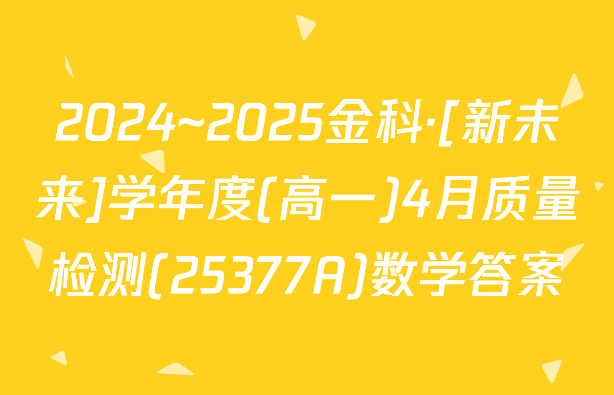 2024~2025金科·[新未来]学年度(高一)4月质量检测(25377A)数学答案