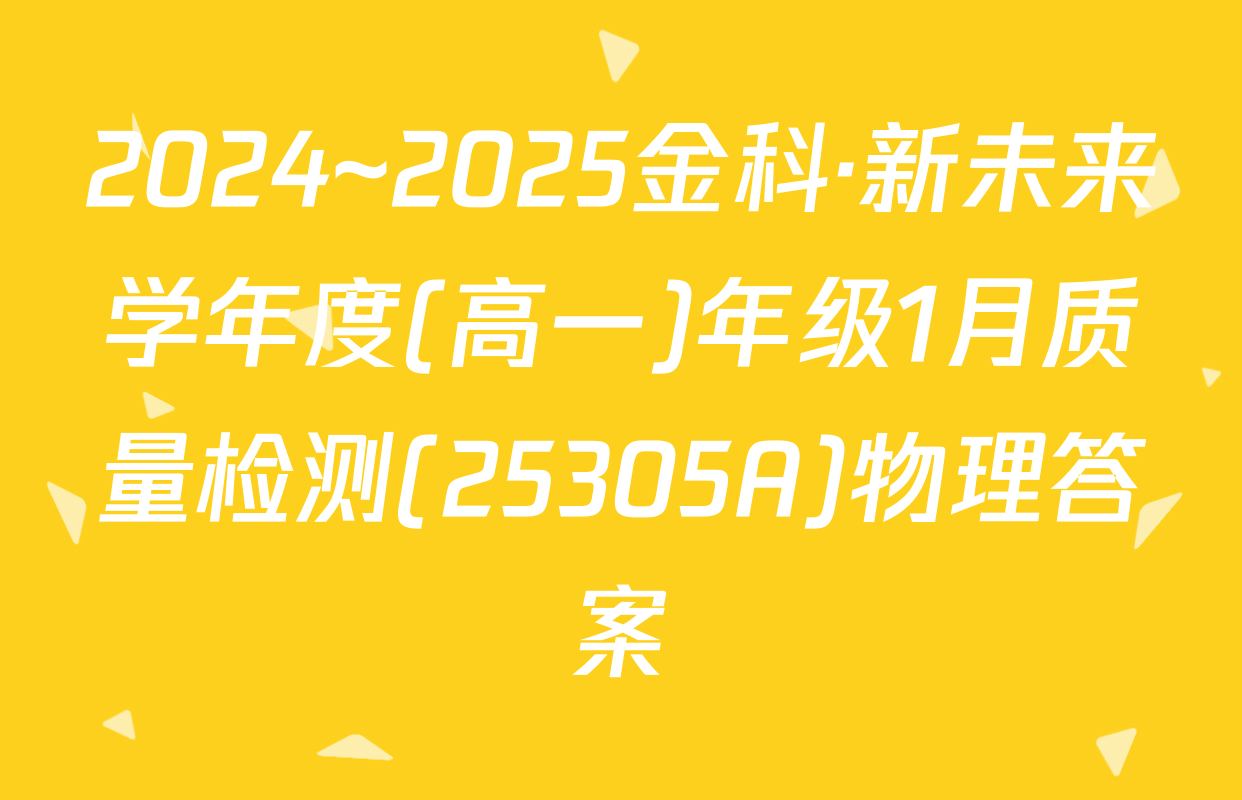 2024~2025金科·新未来学年度(高一)年级1月质量检测(25305A)物理答案