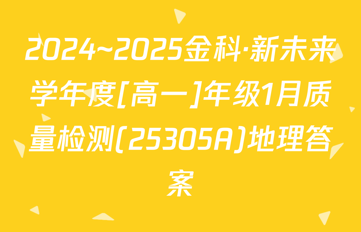2024~2025金科·新未来学年度[高一]年级1月质量检测(25305A)地理答案