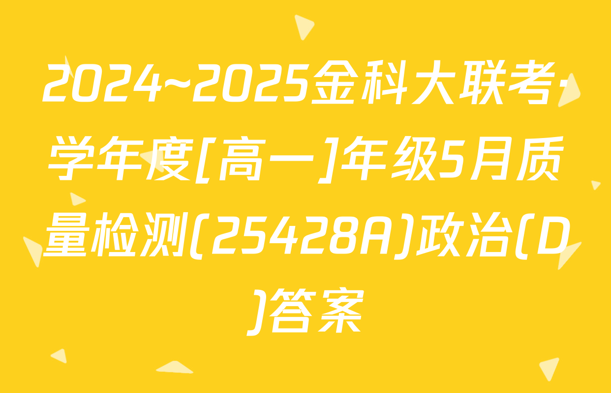 2024~2025金科大联考·学年度[高一]年级5月质量检测(25428A)政治(D)答案