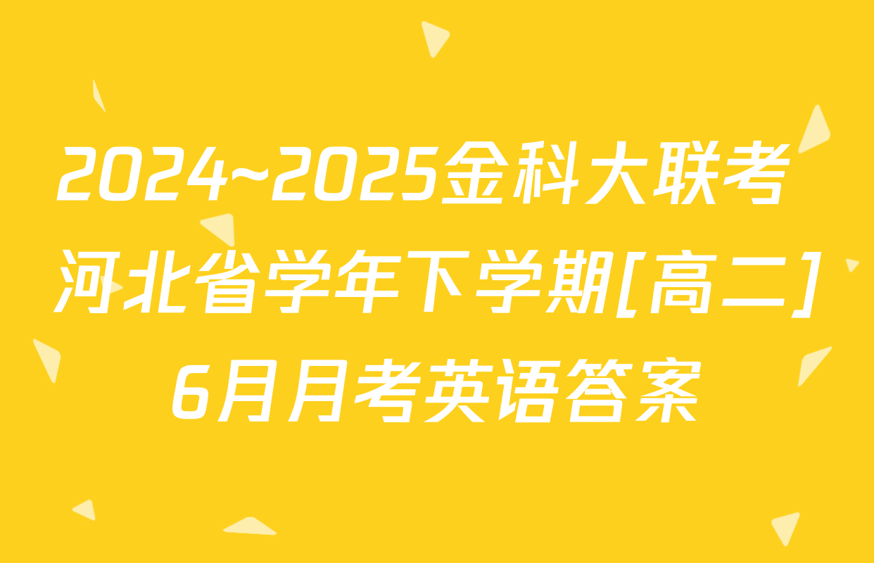 2024~2025金科大联考 河北省学年下学期[高二]6月月考英语答案