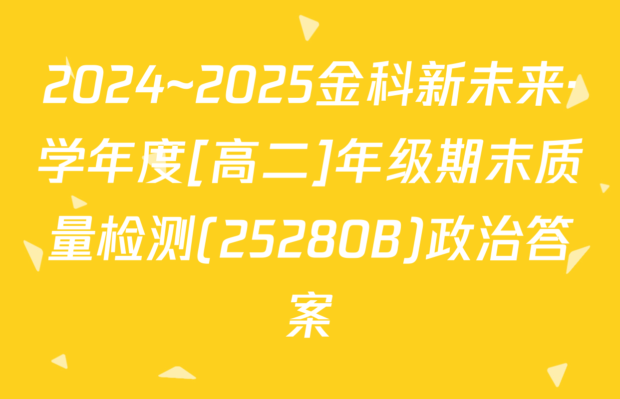 2024~2025金科新未来·学年度[高二]年级期末质量检测(25280B)政治答案
