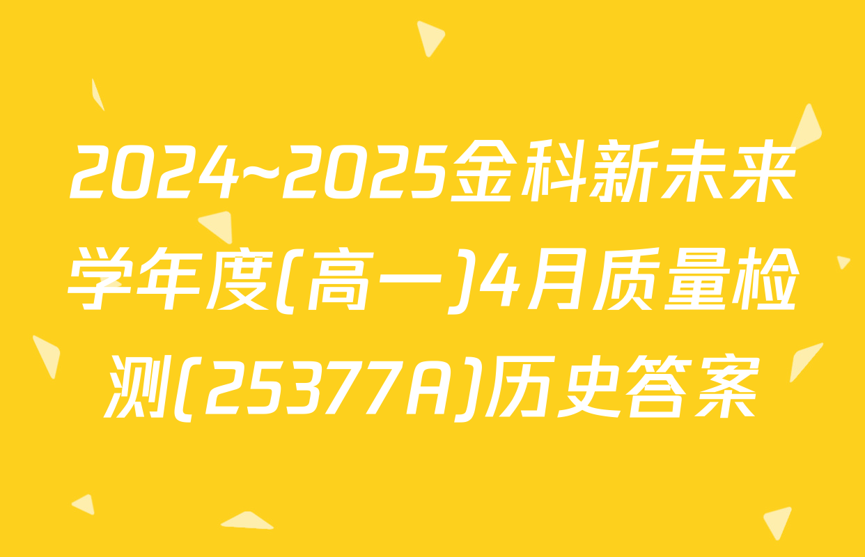 2024~2025金科新未来学年度(高一)4月质量检测(25377A)历史答案