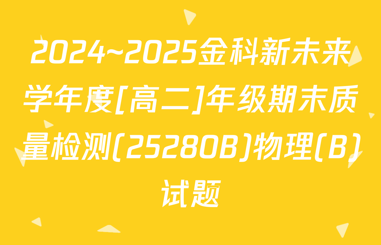 2024~2025金科新未来学年度[高二]年级期末质量检测(25280B)物理(B)试题
