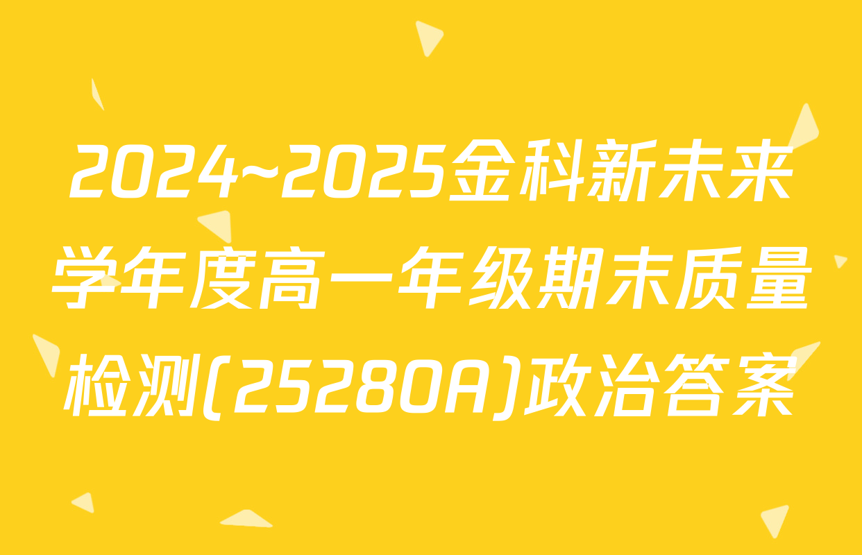 2024~2025金科新未来学年度高一年级期末质量检测(25280A)政治答案