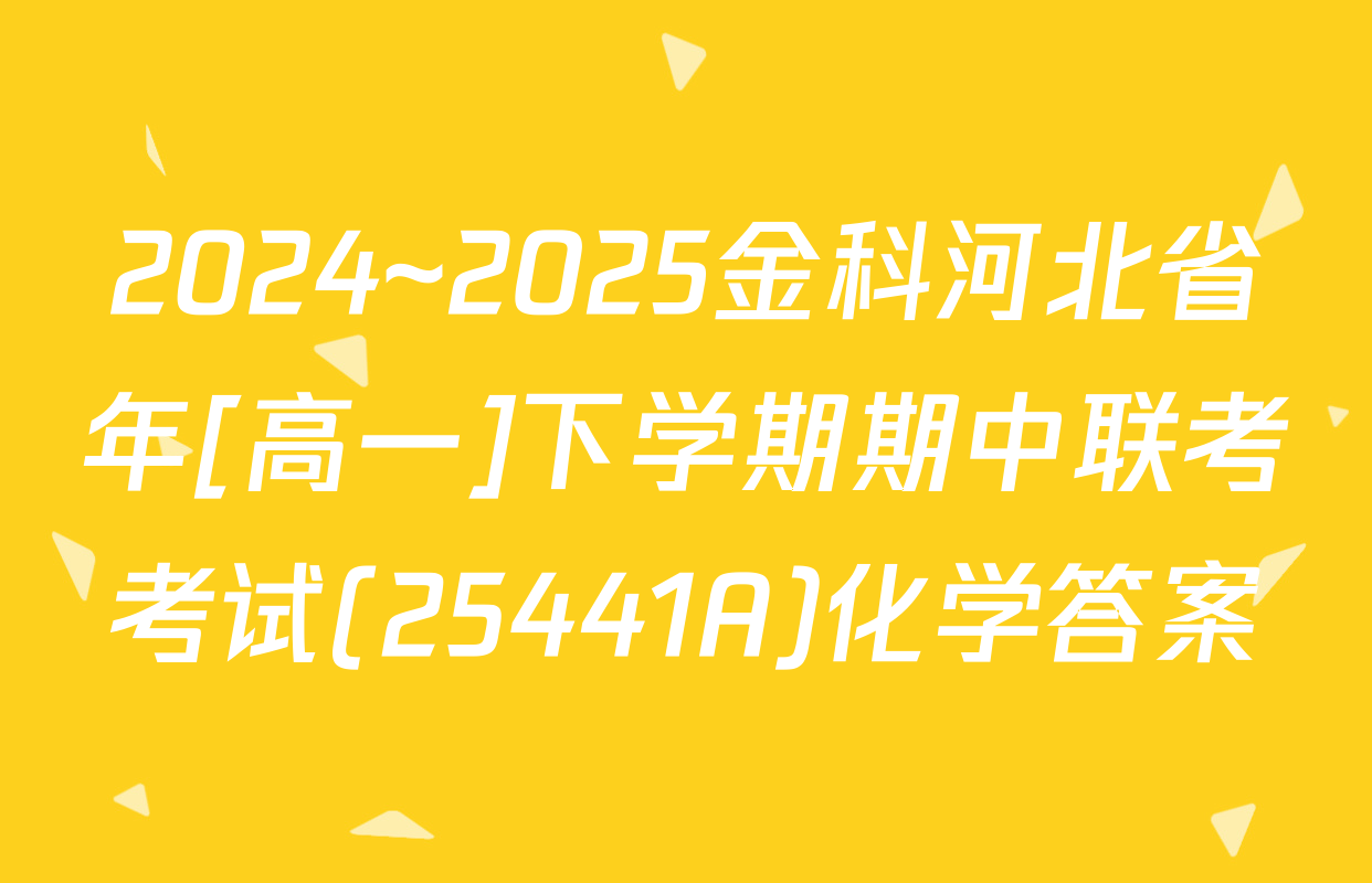 2024~2025金科河北省年[高一]下学期期中联考考试(25441A)化学答案