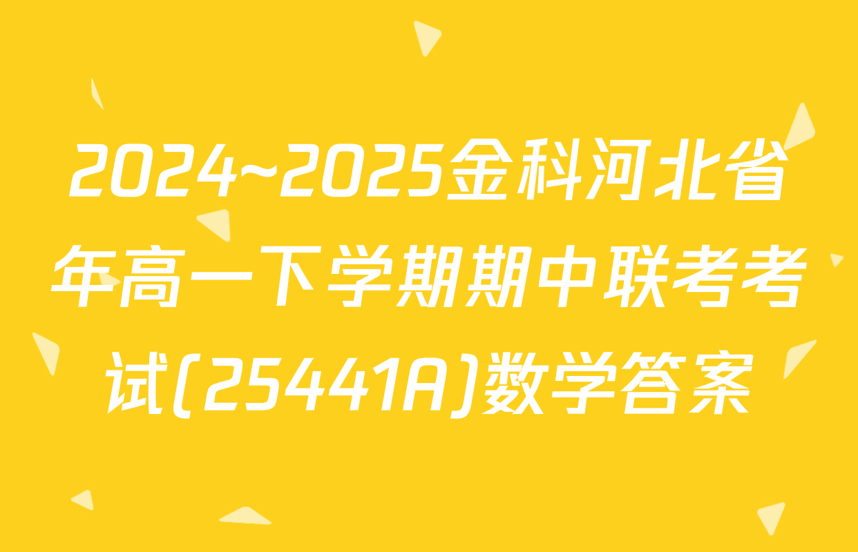 2024~2025金科河北省年高一下学期期中联考考试(25441A)数学答案