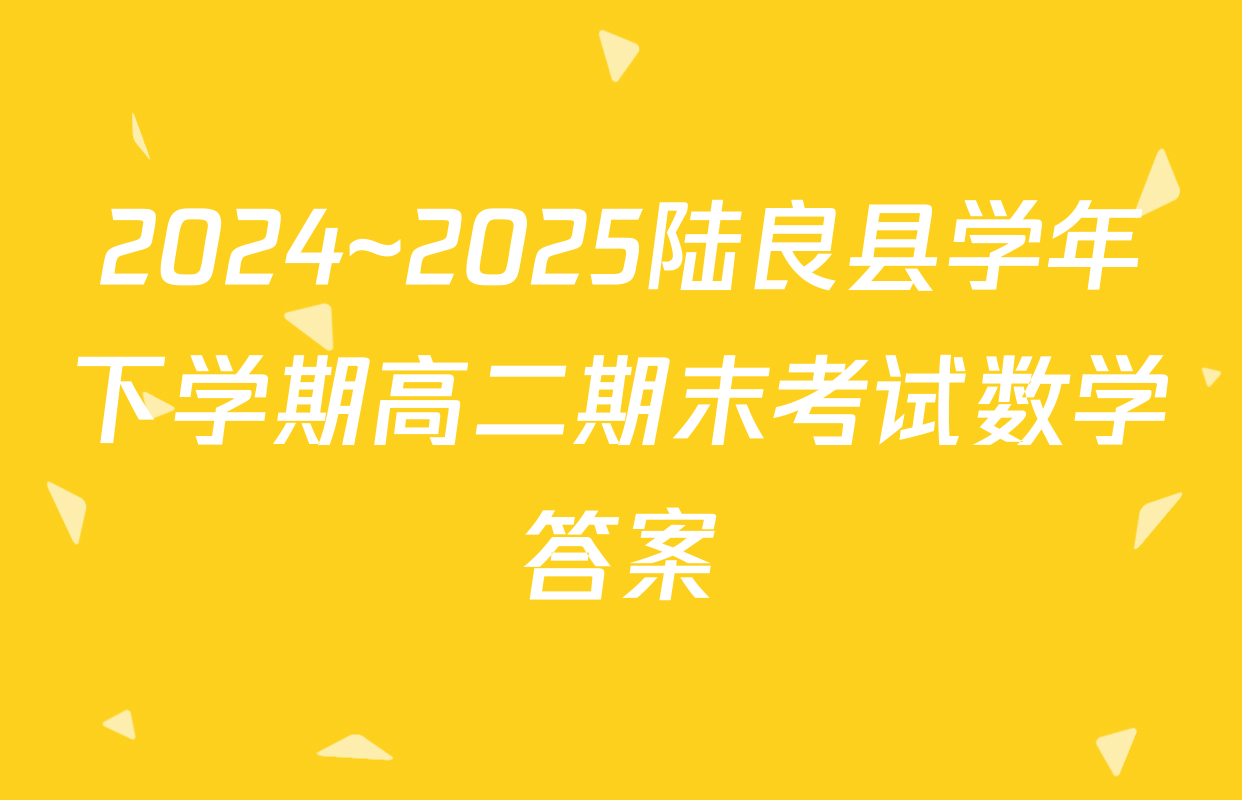 2024~2025陆良县学年下学期高二期末考试数学答案