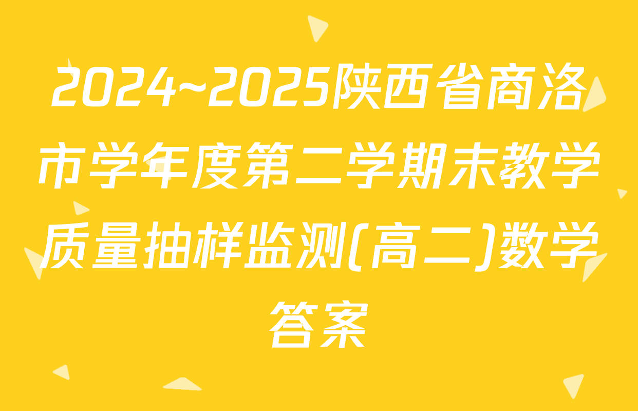 2024~2025陕西省商洛市学年度第二学期末教学质量抽样监测(高二)数学答案