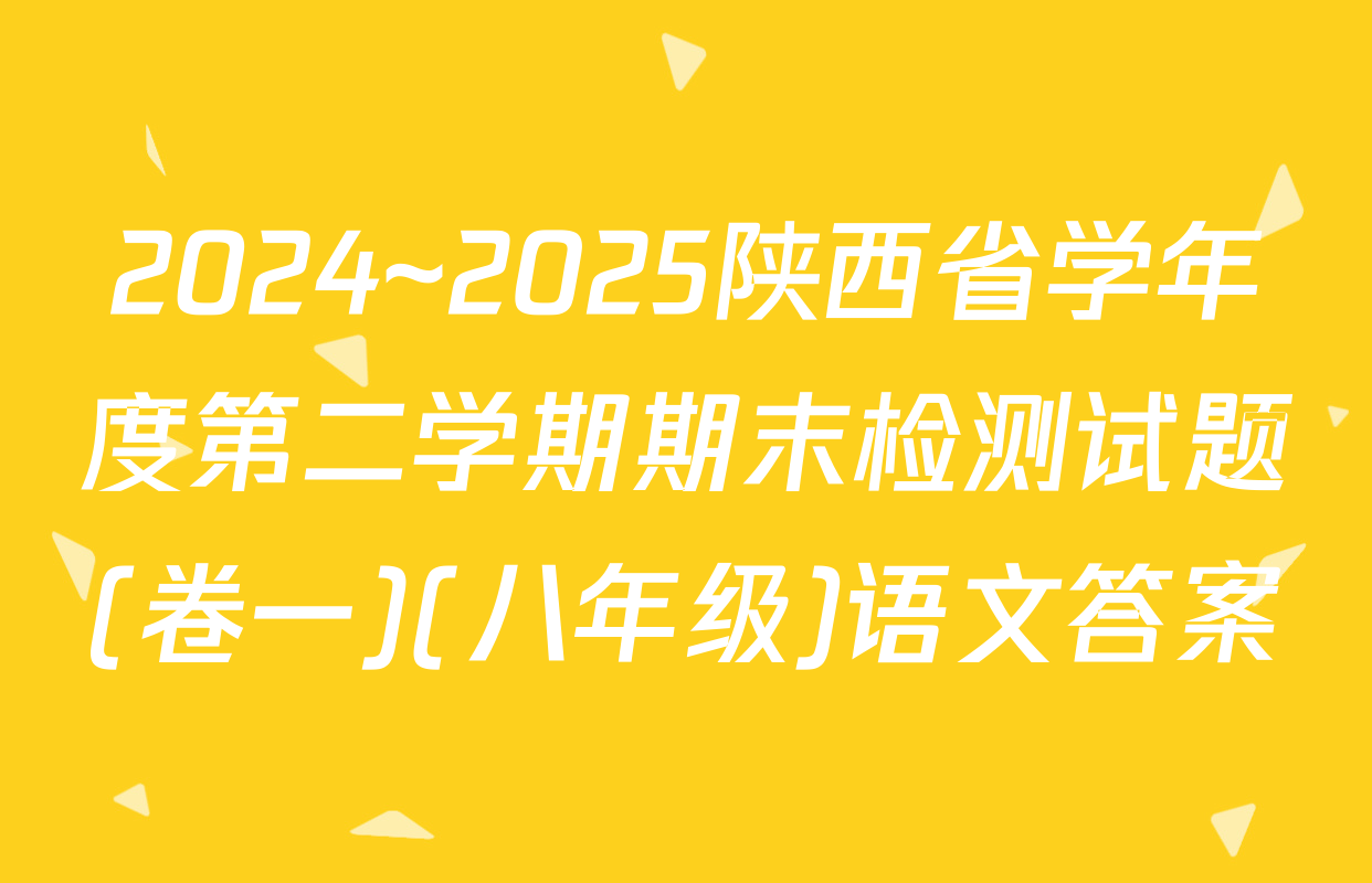 2024~2025陕西省学年度第二学期期末检测试题(卷一)(八年级)语文答案