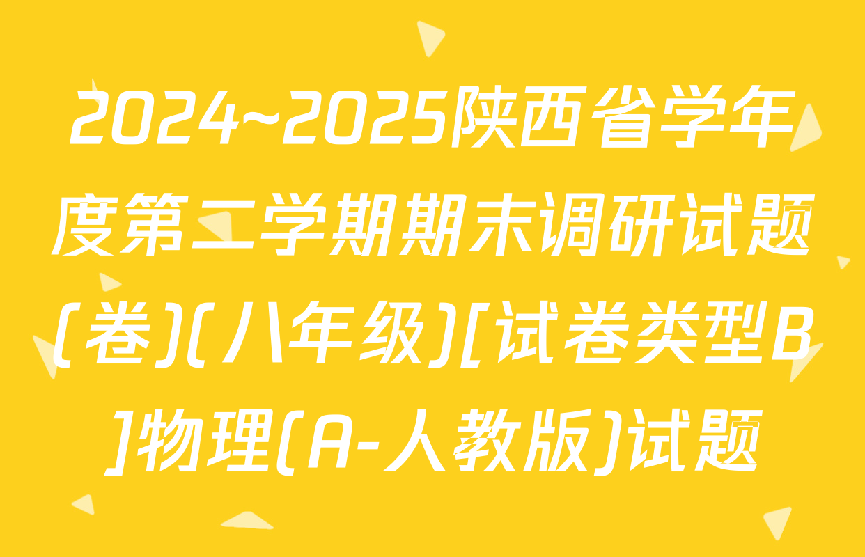 2024~2025陕西省学年度第二学期期末调研试题(卷)(八年级)[试卷类型B]物理(A-人教版)试题