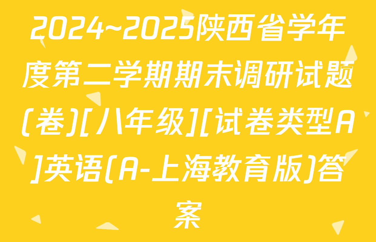2024~2025陕西省学年度第二学期期末调研试题(卷)[八年级][试卷类型A]英语(A-上海教育版)答案