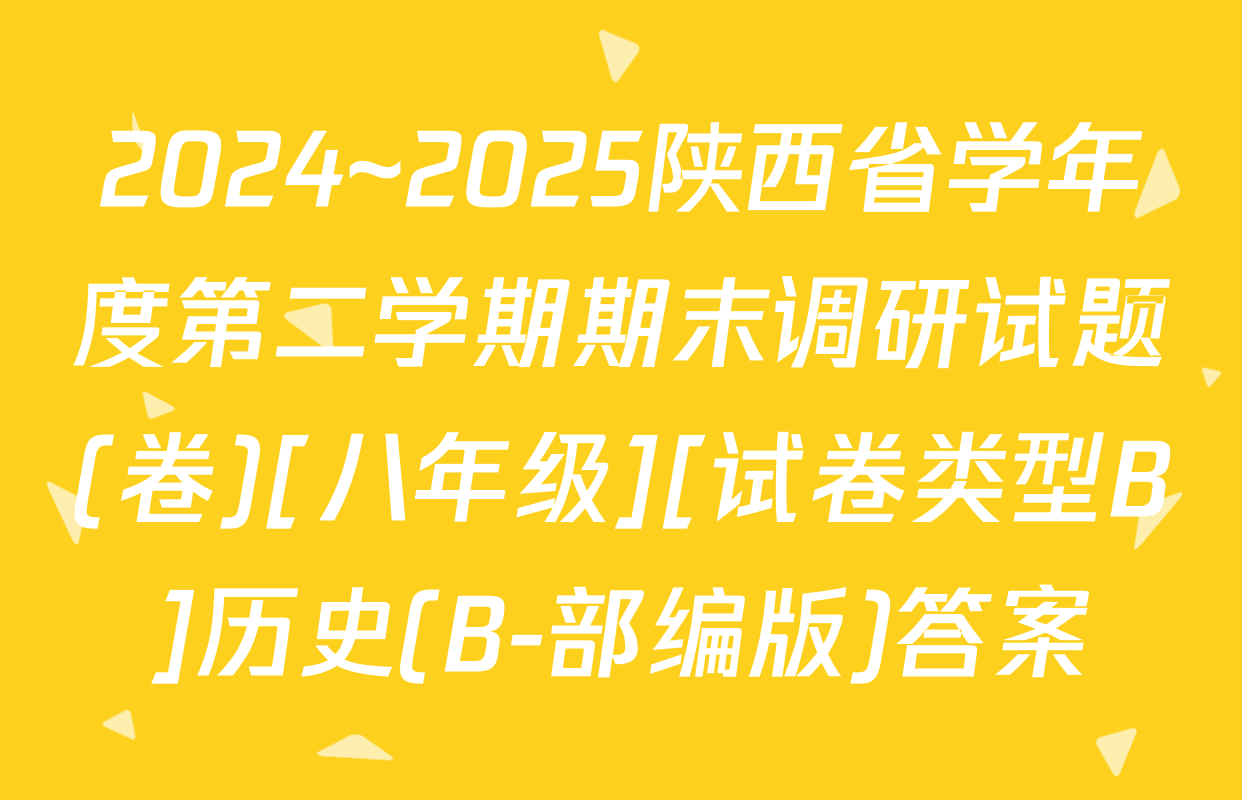 2024~2025陕西省学年度第二学期期末调研试题(卷)[八年级][试卷类型B]历史(B-部编版)答案