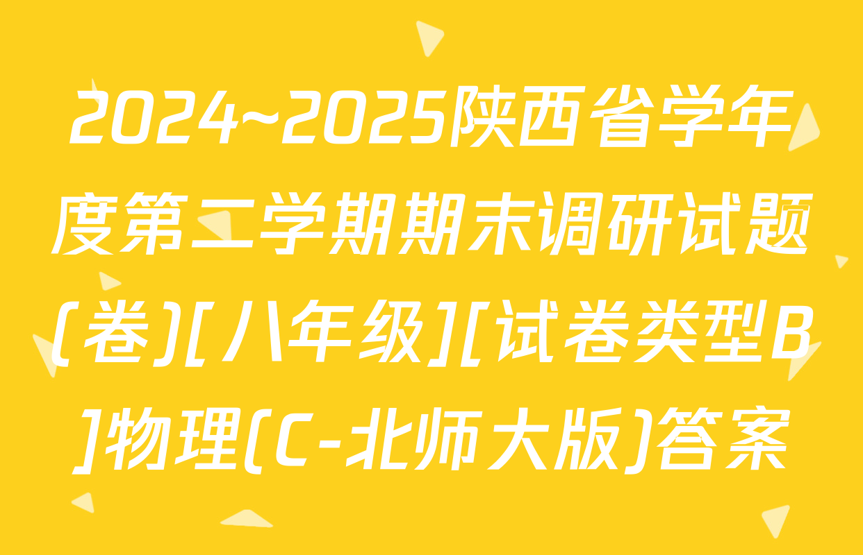 2024~2025陕西省学年度第二学期期末调研试题(卷)[八年级][试卷类型B]物理(C-北师大版)答案