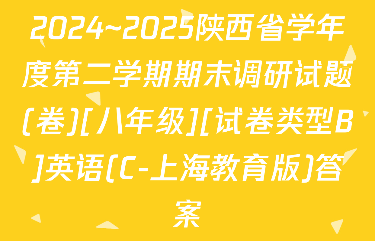 2024~2025陕西省学年度第二学期期末调研试题(卷)[八年级][试卷类型B]英语(C-上海教育版)答案