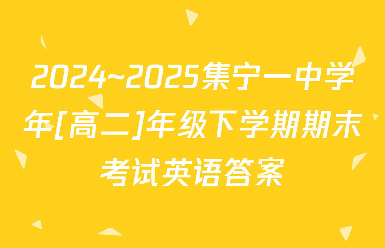 2024~2025集宁一中学年[高二]年级下学期期末考试英语答案