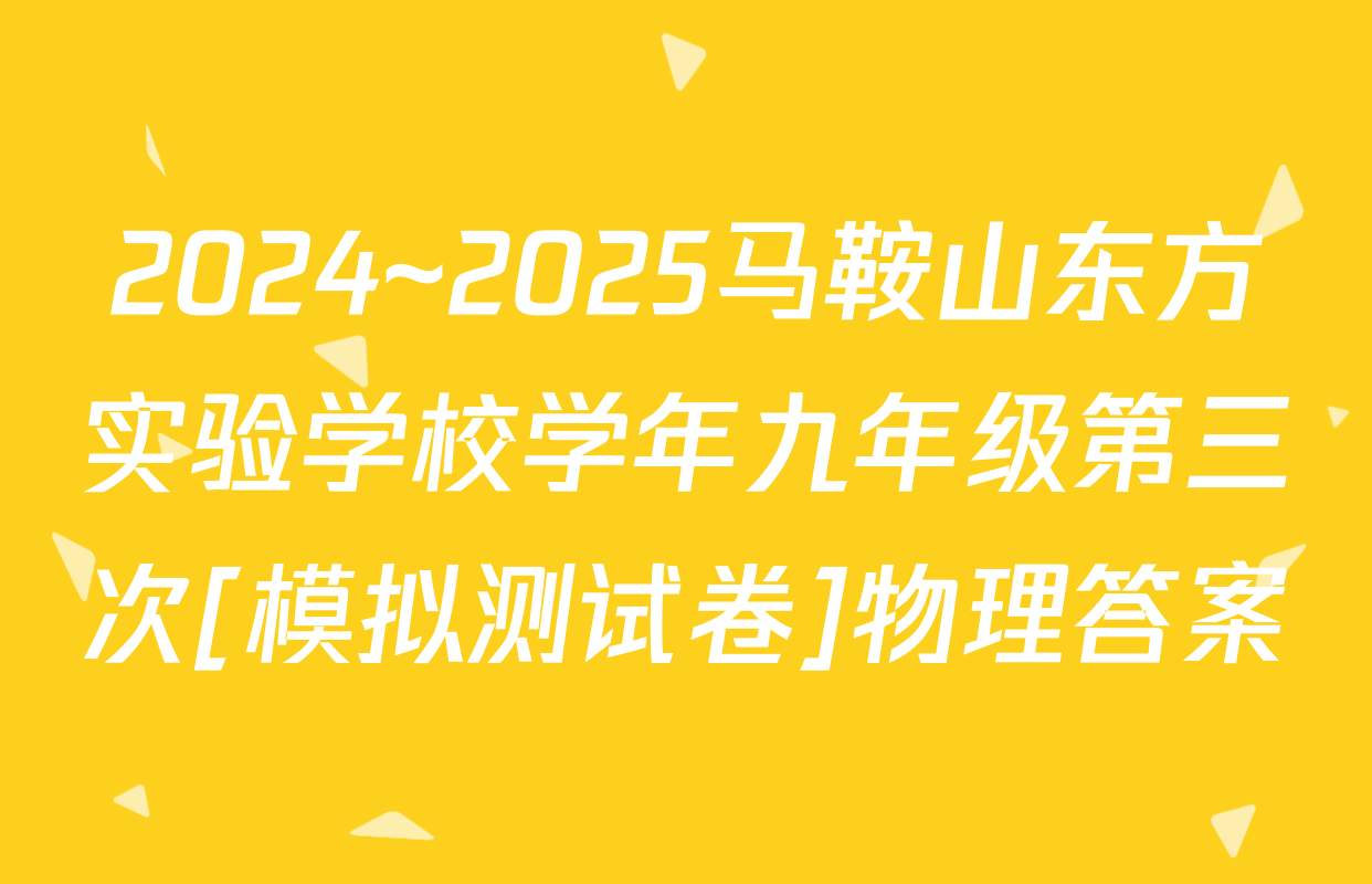 2024~2025马鞍山东方实验学校学年九年级第三次[模拟测试卷]物理答案