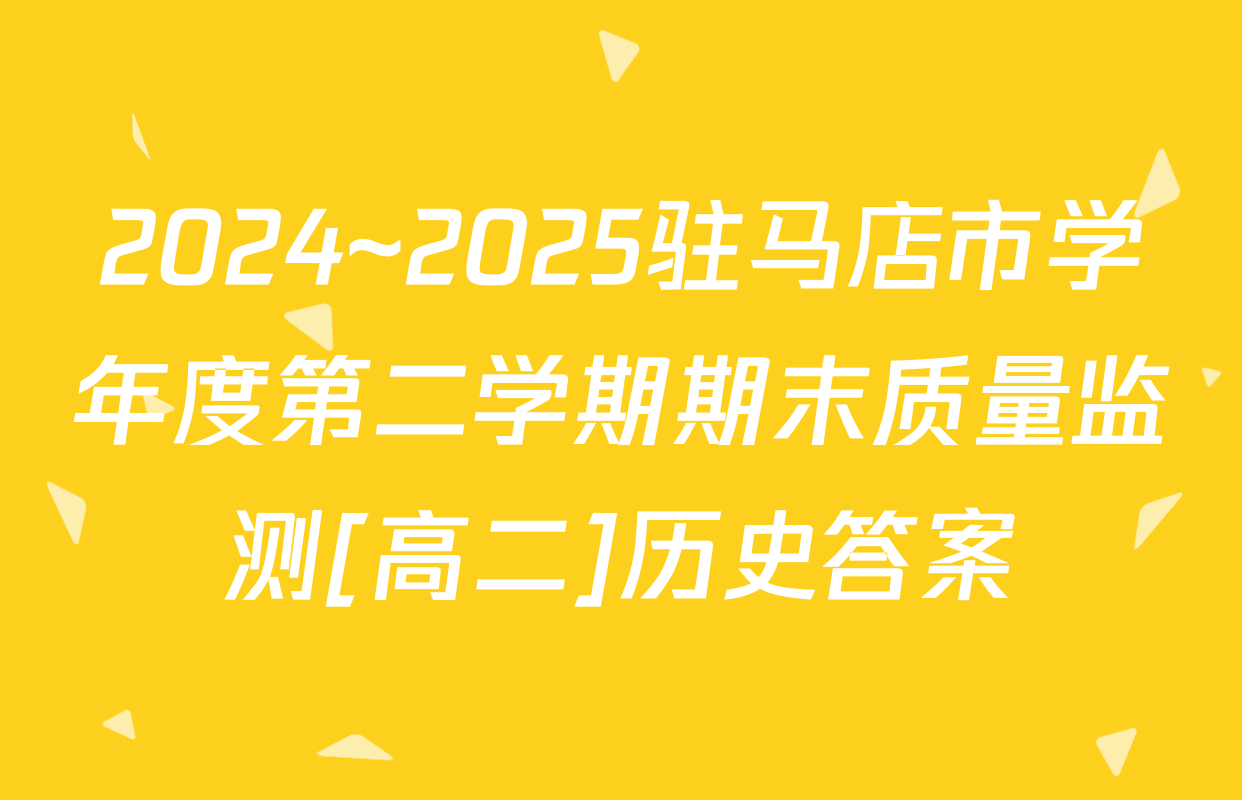 2024~2025驻马店市学年度第二学期期末质量监测[高二]历史答案