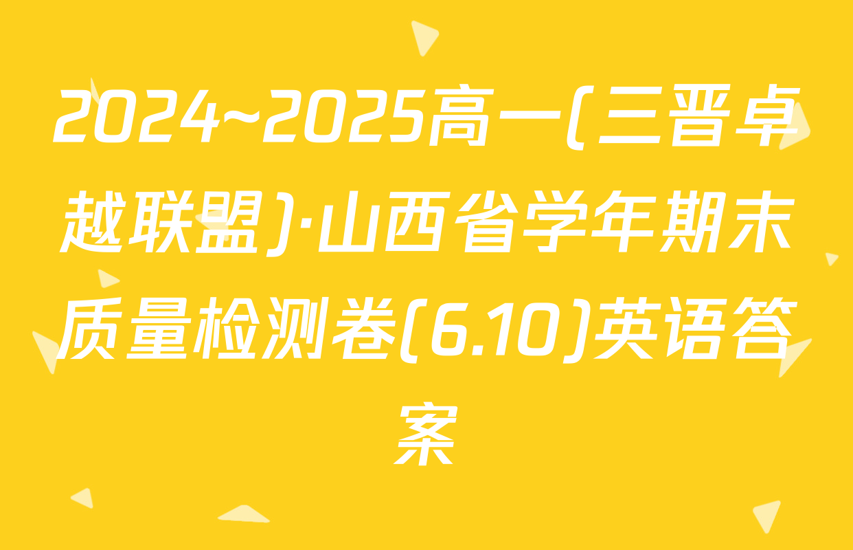2024~2025高一(三晋卓越联盟)·山西省学年期末质量检测卷(6.10)英语答案