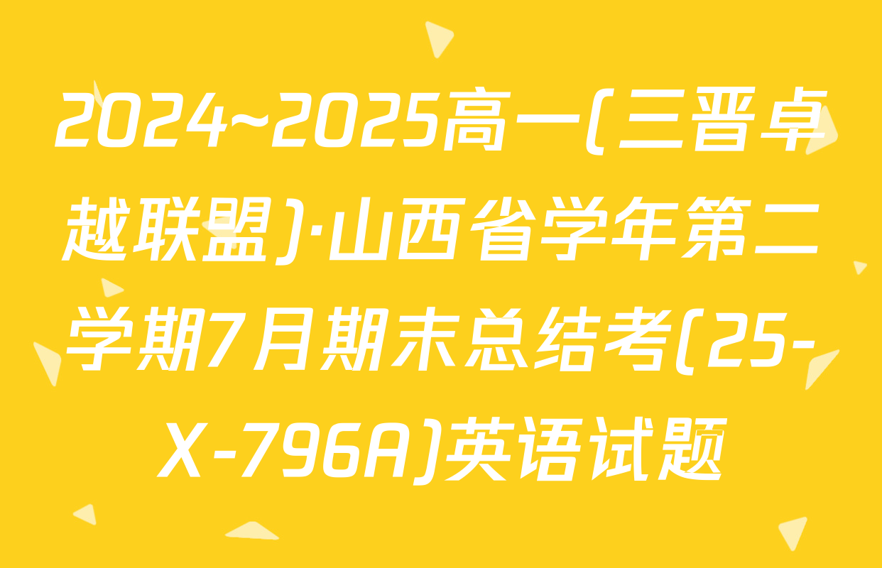 2024~2025高一(三晋卓越联盟)·山西省学年第二学期7月期末总结考(25-X-796A)英语试题