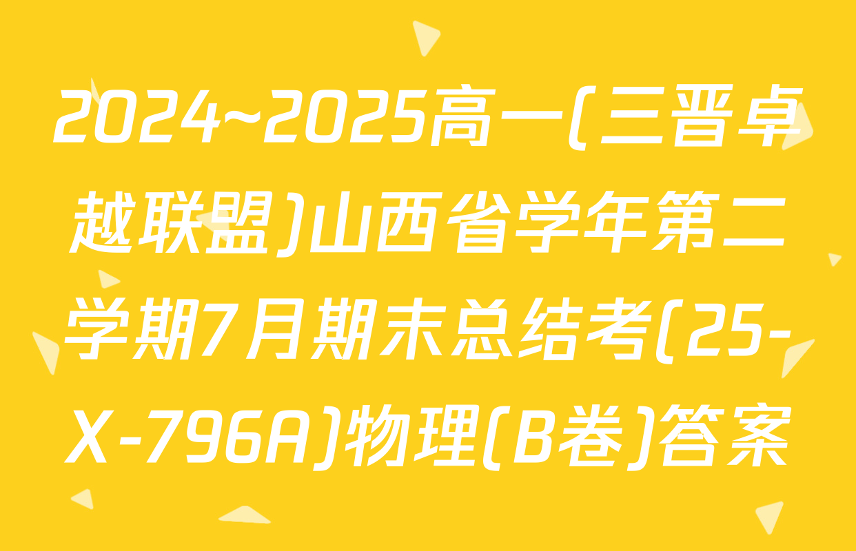 2024~2025高一(三晋卓越联盟)山西省学年第二学期7月期末总结考(25-X-796A)物理(B卷)答案