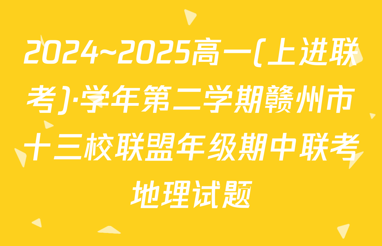 2024~2025高一(上进联考)·学年第二学期赣州市十三校联盟年级期中联考地理试题