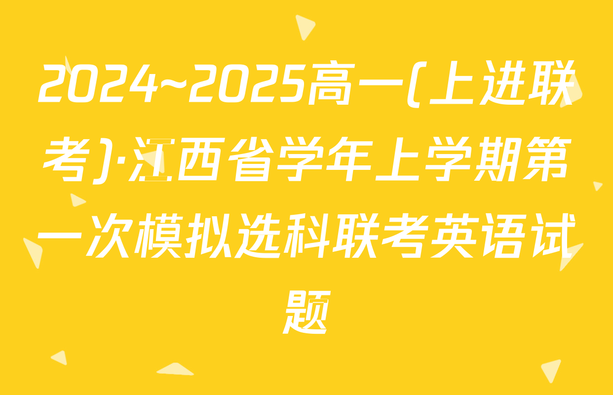 2024~2025高一(上进联考)·江西省学年上学期第一次模拟选科联考英语试题