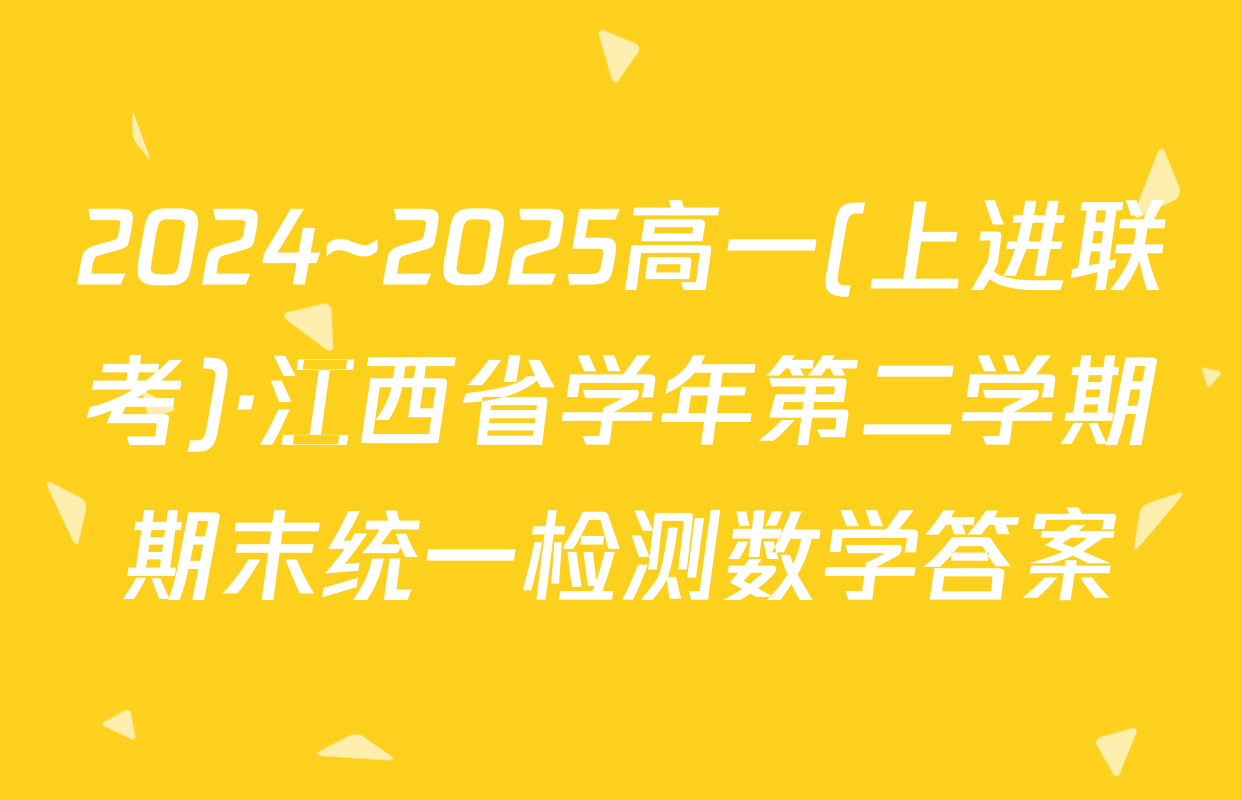 2024~2025高一(上进联考)·江西省学年第二学期期末统一检测数学答案