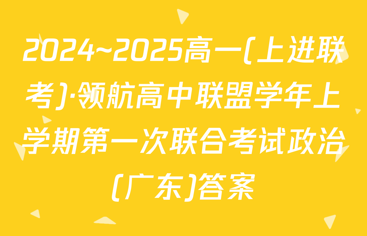 2024~2025高一(上进联考)·领航高中联盟学年上学期第一次联合考试政治(广东)答案