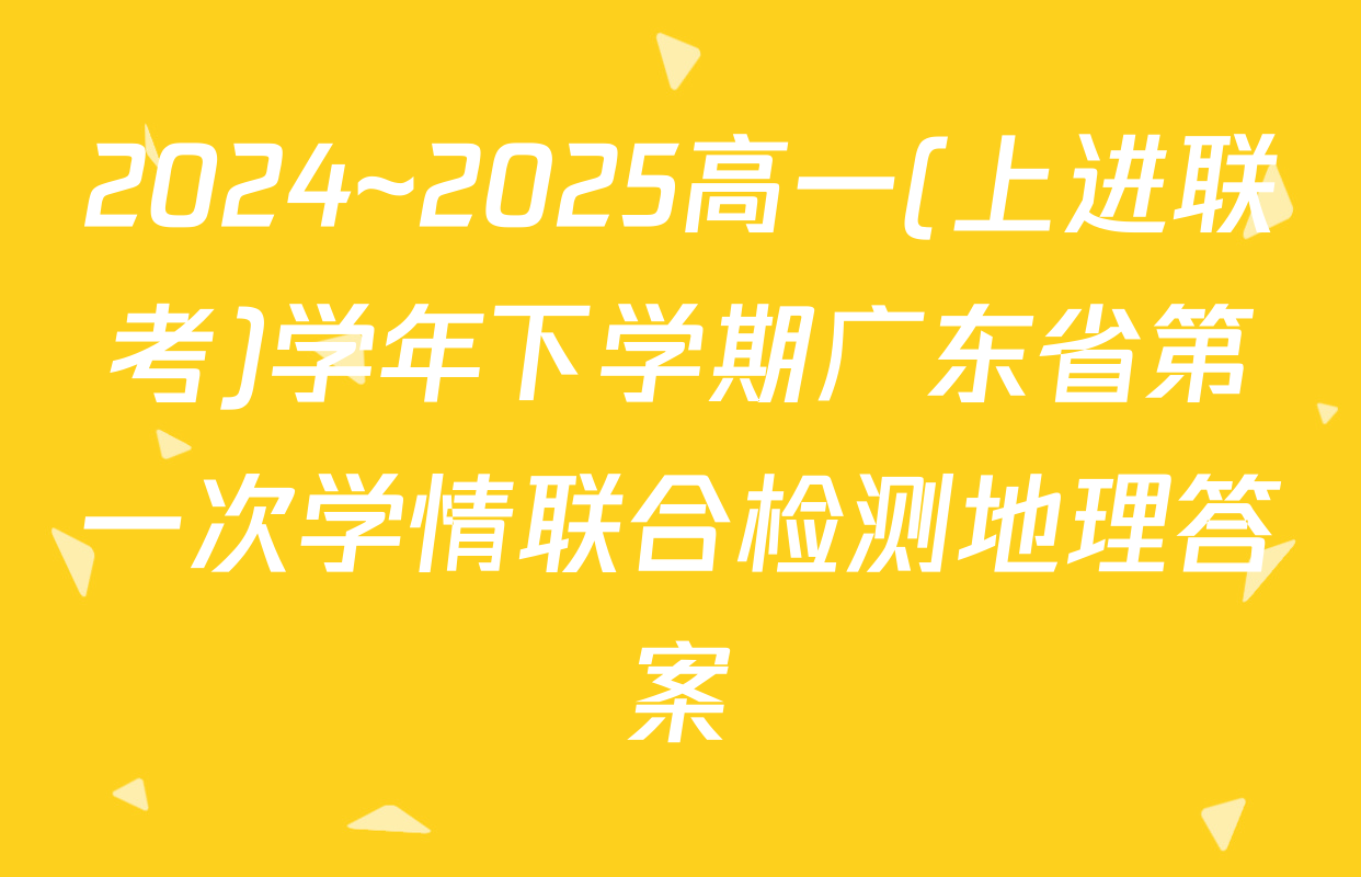 2024~2025高一(上进联考)学年下学期广东省第一次学情联合检测地理答案