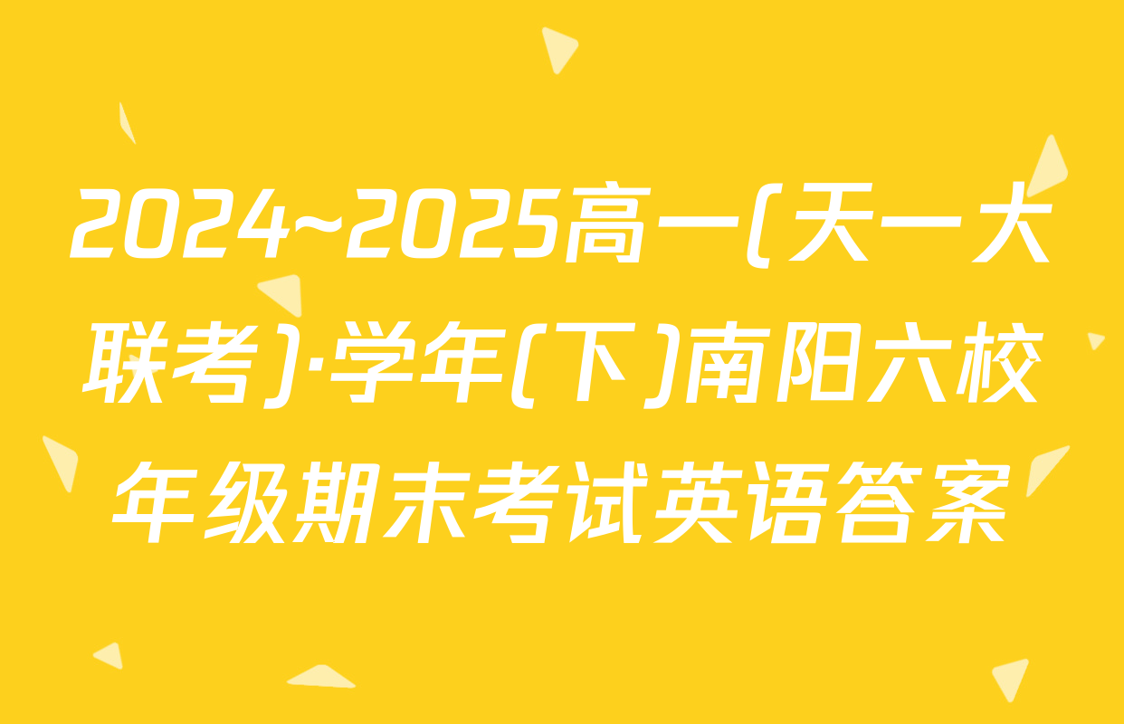 2024~2025高一(天一大联考)·学年(下)南阳六校年级期末考试英语答案