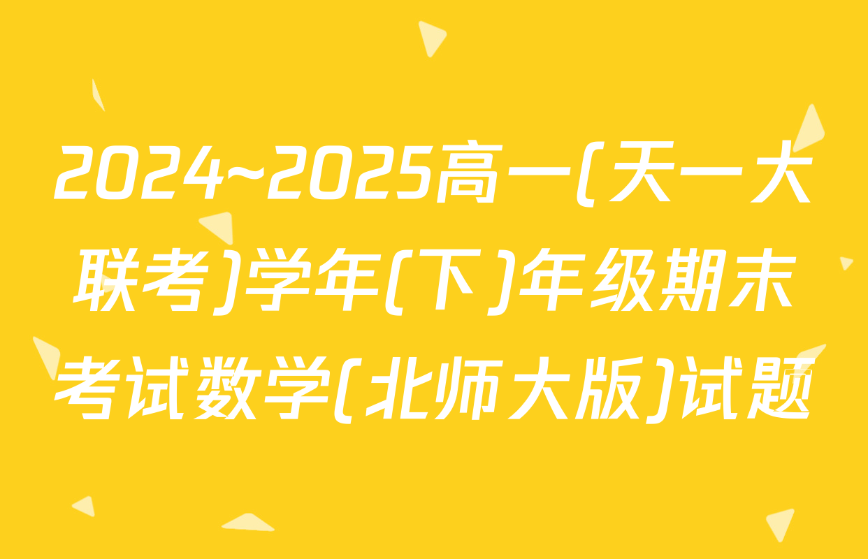 2024~2025高一(天一大联考)学年(下)年级期末考试数学(北师大版)试题