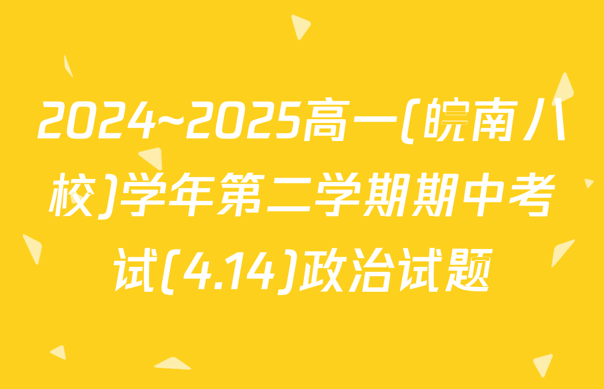 2024~2025高一(皖南八校)学年第二学期期中考试(4.14)政治试题