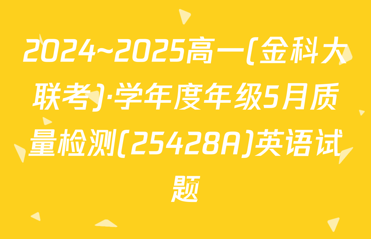 2024~2025高一(金科大联考)·学年度年级5月质量检测(25428A)英语试题